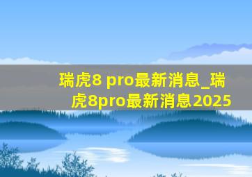 瑞虎8 pro最新消息_瑞虎8pro最新消息2025